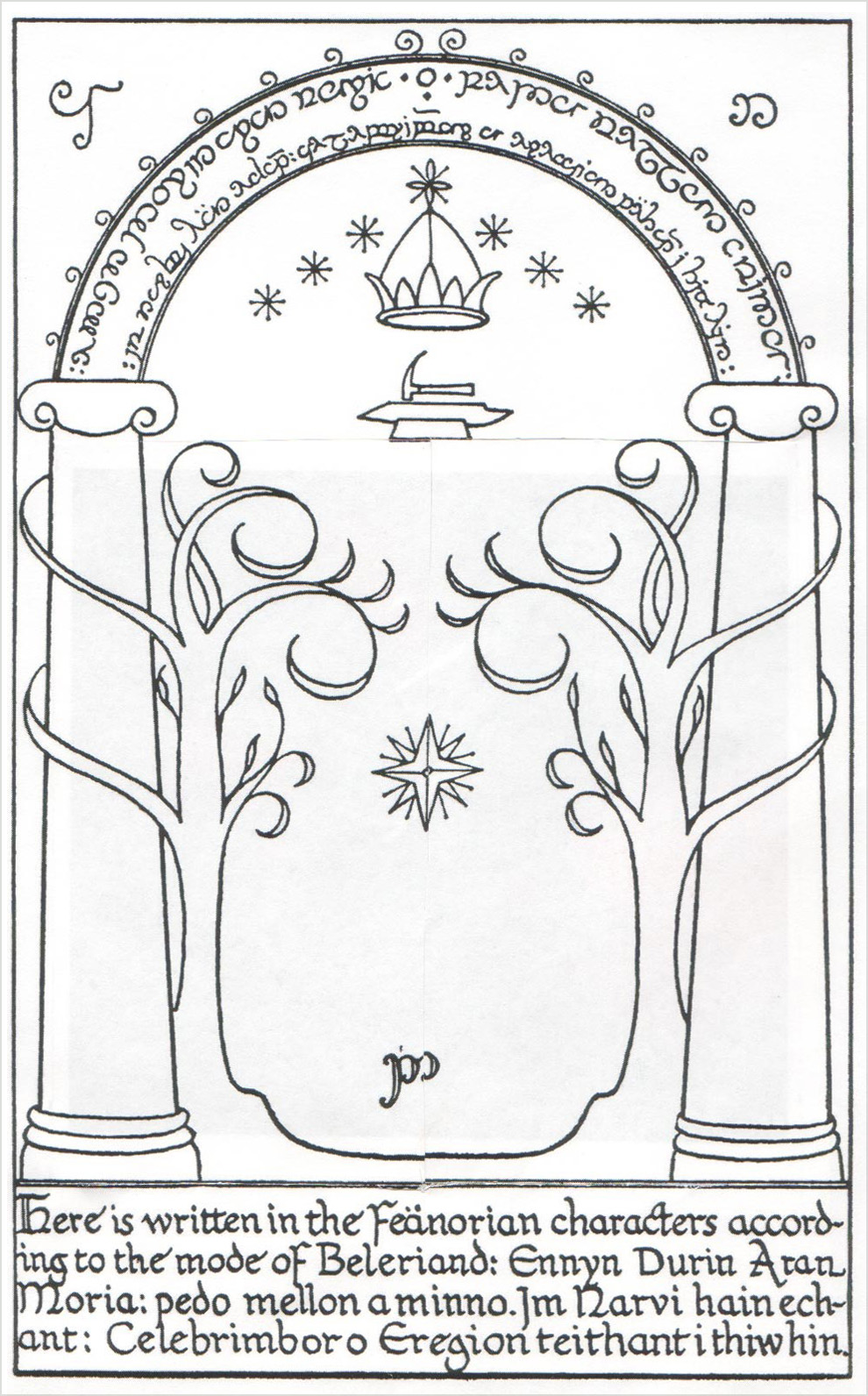 <i>Moria: The Doors of Durin</i>

<br/><br/>

From Hammond and Scull, the version below (that everyone recognises) is an image created by a printer’s artist, this was taken from Tolkien’s final version. The trees are larger twirling around the columns and lower branches complete, see below.

<br/><br/>

Crayon drawing reproduced in the Fellowship of the Ring, Tolkien Calendars in 1973 and 1974.

<br/><br/>

Gandalf translates the words in the arch to the others of the Fellowship: “The Doors of Durin, Lord of Moria. Speak, friend, and enter. I, Narvi, made them. Celebrimbor of Hollin drew these signs.”<span class="ngViews">1 view</span>